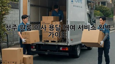 청주 원룸 이사? 용달 대여 서비스 완벽 가이드!