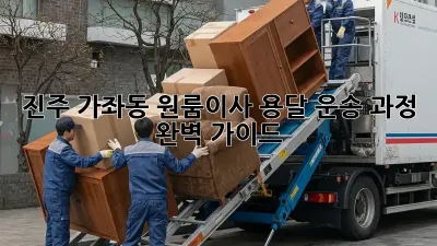 진주 가좌동 원룸이사, 용달 운송 과정 완벽 가이드!